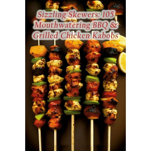 Sizzling Skewers: 105 Mouthwatering BBQ & Grilled Chicken Kabobs, (Paperback)