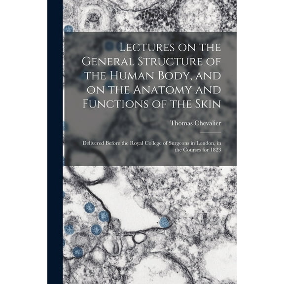Lectures on the General Structure of the Human Body, and on the Anatomy and Functions of the Skin; Delivered Before the Royal College of Surgeons in London, in the Courses for 1823 (Paperback)