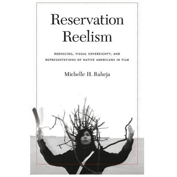 Reservation Reelism: Redfacing, Visual Sovereignty, and Representations of Native Americans in Film, (Hardcover)