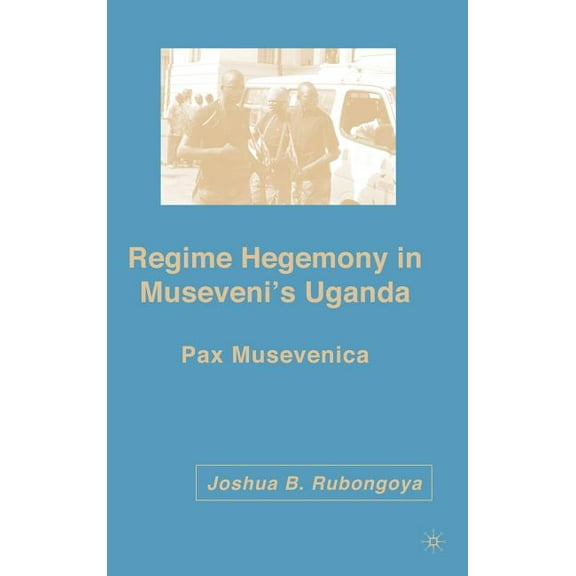 Regime Hegemony in Museveni's Uganda: Pax Musevenica, (Hardcover)