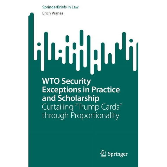 Springerbriefs in Law Wto Security Exceptions in Practice and Scholarship: Curtailing "Trump Cards" Through Proportionality, (Paperback)