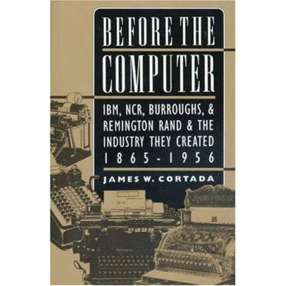 Pre-Owned Before the Computer: IBM, NCR, Burroughs, & Remington Rand & the Industry They Created, 1865-1956 (Paperback) 0691050457 9780691050454