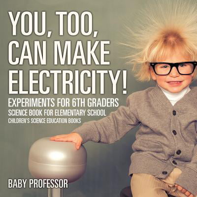 You, Too, Can Make Electricity! Experiments for 6th Graders - Science Book for Elementary School Children's Science Education (Best Science Experiments For 7th Graders)