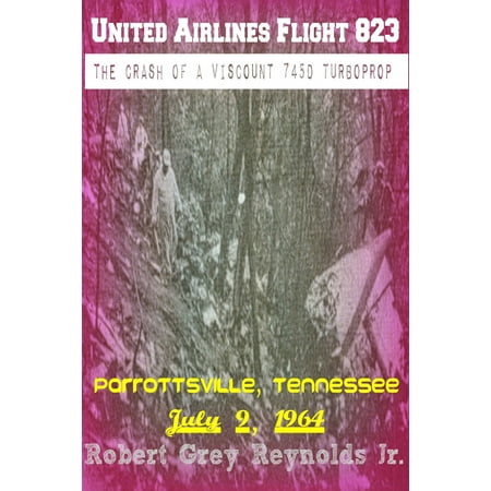 United Airlines Flight 823 The Crash of a Viscount 745D Turboprop Parrottsville, Tennessee July 9, 1964 -