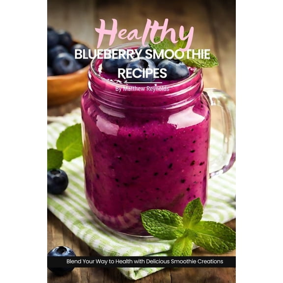 Healthy Blueberry Smoothie Recipes: Easy, Simple & Delicious Recipe Cookbook To Blend Your Way With Delicious Smoothie Creations, (Paperback)