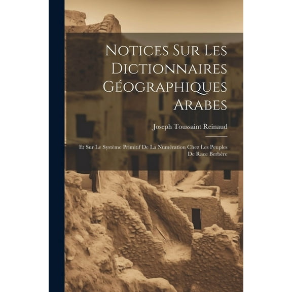 Notices Sur Les Dictionnaires Géographiques Arabes: Et Sur Le Système Primitif De La Numération Chez Les Peuples De Race Berbère (Paperback)