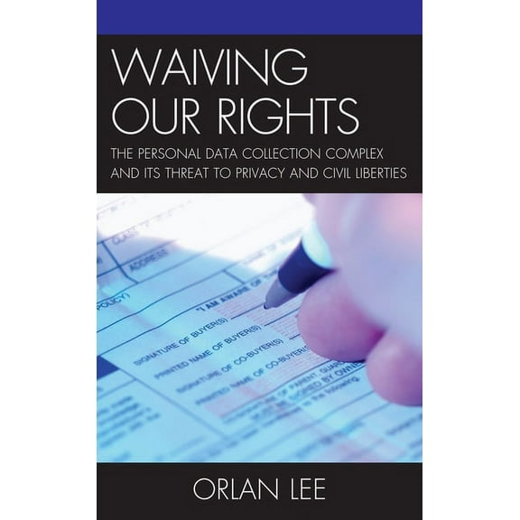 Waiving Our Rights: The Personal Data Collection Complex and Its Threat to Privacy and Civil Liberties, (Paperback)