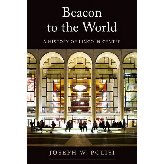 Beacon to the World: A History of Lincoln Center, (Hardcover)