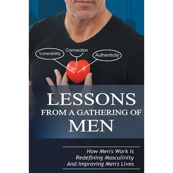 Lessons From A Gathering Of Men: How Men's Work Is Redefining Masculinity And Improving Men's Lives, (Paperback)