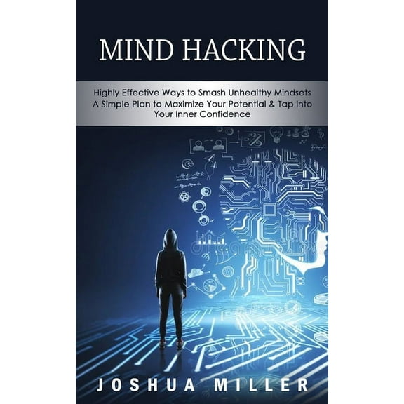 Mind Hacking: Highly Effective Ways to Smash Unhealthy Mindsets (a Simple Plan to Maximize Your Potential & Tap into, (Paperback)