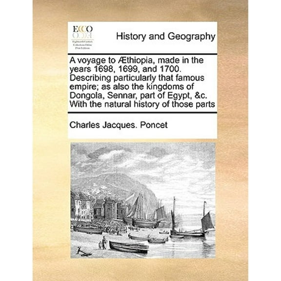 A Voyage to Aethiopia, Made in the Years 1698, 1699, and 1700. Describing Particularly That Famous Empire; As Also the Kingdoms of Dongola, Sennar, Part of Egypt, &C. with the Natural History of Those