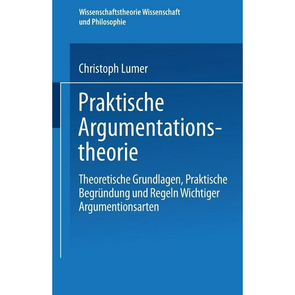Wissenschaftstheorie, Wissenschaft Und P Praktische Argumentationstheorie: Theoretische Grundlagen, Praktische Begründung Und Regeln Wichtiger Argumentationsarte, Book 26, (Paperback)