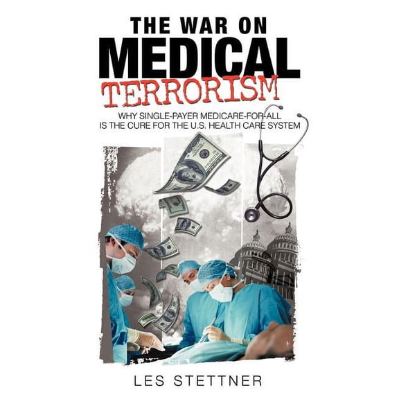 War on Medical Terrorism : Why Single-payer Medicare-for-all Is the Cure for the U.s. Healthcare System