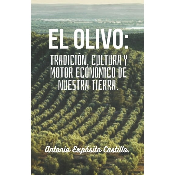 El olivo: Tradición, cultura y motor económico de nuestra tierra.: Toda la información referente al mundo del olivar, en un solo libro. (Paperback)