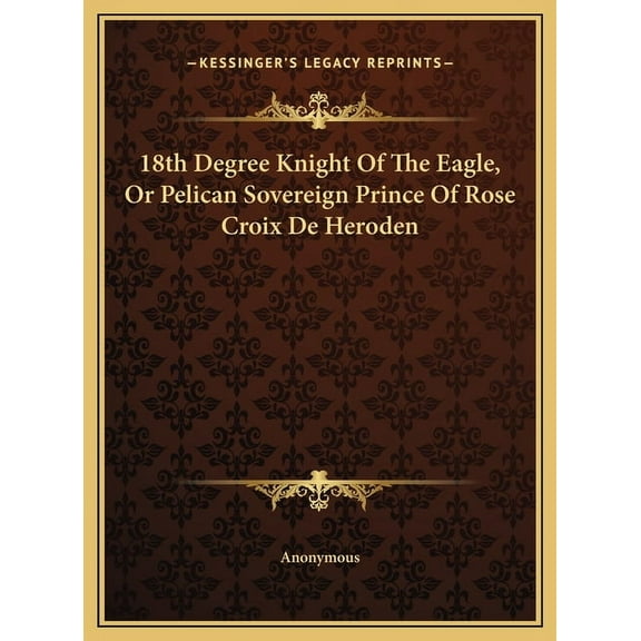 18th Degree Knight Of The Eagle, Or Pelican Sovereign Prince Of Rose Croix De Heroden, (Hardcover)