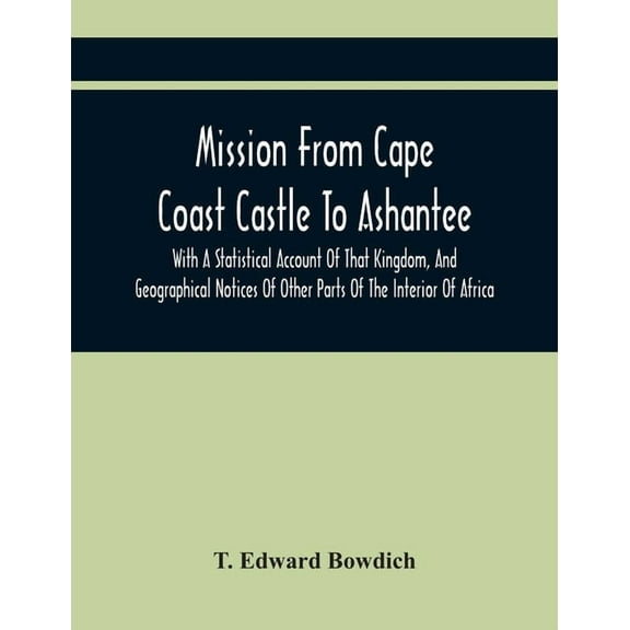Mission From Cape Coast Castle To Ashantee, With A Statistical Account Of That Kingdom, And Geographical Notices Of Othe, (Paperback)
