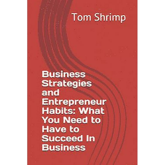 Business Strategies and Entrepreneur Habits: What You Need to Have to Succeed In Business (Paperback)