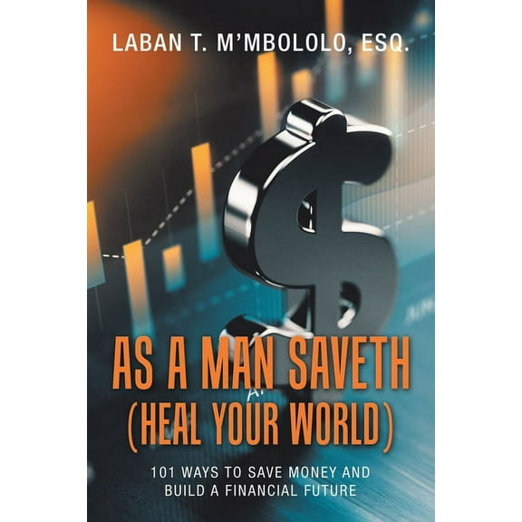 As a Man Saveth Heal Your World : 101 Ways to Save Money and Build a Financial Future