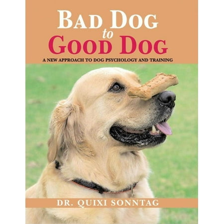 Bad Dog to Good Dog : A New Approach to Dog Psychology and