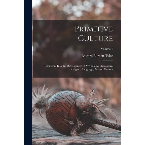 Primitive Culture: Researches Into the Development of Mythology, Philosophy, Religion, Language, Art and Custom; Volume 1 (Paperback)