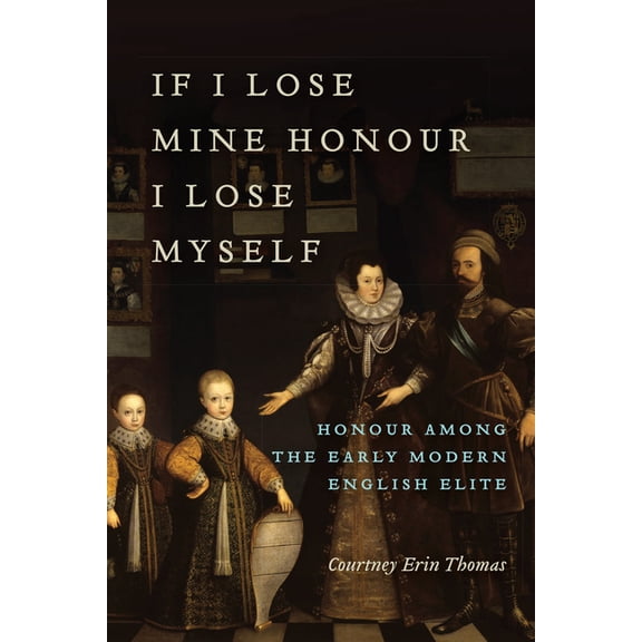 If I Lose Mine Honour, I Lose Myself: Honour among the Early Modern English Elite (Hardcover)