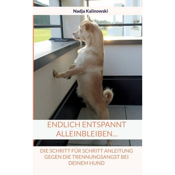 Endlich entspannt Alleinbleiben...: Die Schritt fÃ¼r Schritt Anleitung gegen die Trennungsangst bei deinem Hund, (Paperback)