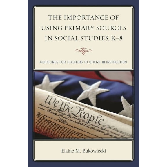The Importance of Using Primary Sources in Social Studies, K-8: Guidelines for Teachers to Utilize in Instruction, (Hardcover)