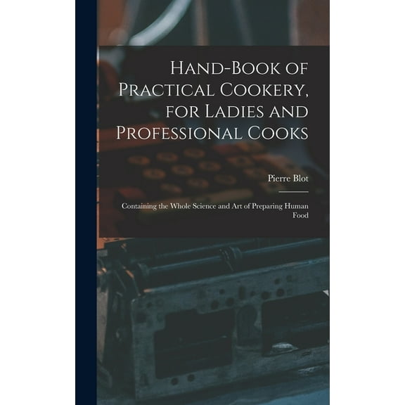 Hand-Book of Practical Cookery, for Ladies and Professional Cooks: Containing the Whole Science and Art of Preparing Hum, (Hardcover)