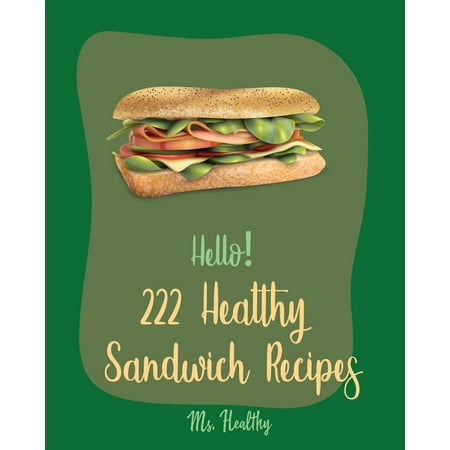 Healthy Sandwich Recipes: Hello! 222 Healthy Sandwich Recipes: Best Healthy Sandwich Cookbook Ever For Beginners [Veggie Burger Cookbook, Vegetarian Sandwich Cookbook, Greek Cuisine Cookbook, Ground (The Best Vegetarian Burger Recipe)