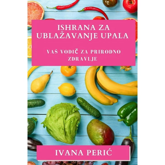 Ishrana za Ublazavanje Upala: Vas vodič za prirodno zdravlje, (Paperback)