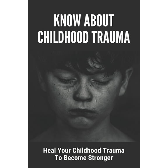 Know About Childhood Trauma: Heal Your Childhood Trauma To Become Stronger: Disorders Caused By Childhood Trauma (Paperback)