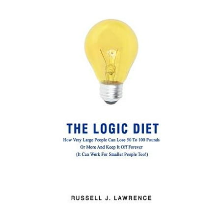 The Logic Diet : How Very Large People Can Lose 50 to 100 Pounds or More and Keep It Off Forever (It Can Work for Smaller People