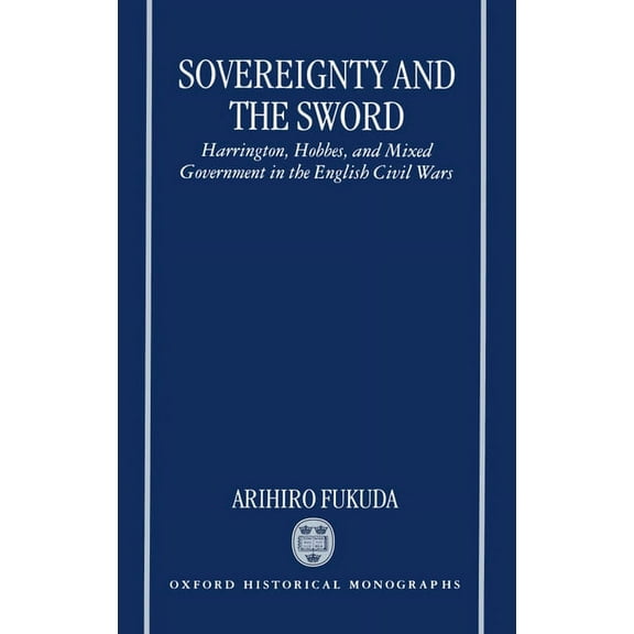 Oxford Historical Monographs Sovereignty and the Sword: Harrington, Hobbes, and Mixed Government in the English Civil Wars, (Hardcover)