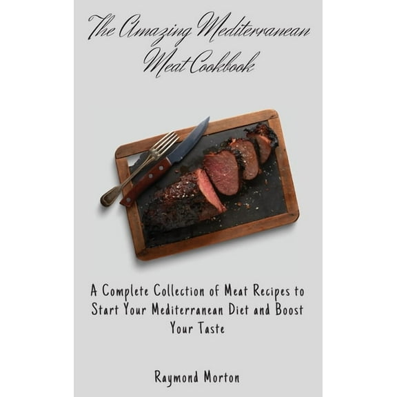 The Amazing Mediterranean Meat Cookbook: A Complete Collection of Meat Recipes to Start Your Mediterranean Diet and Boos, (Hardcover)