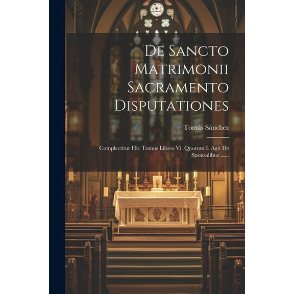 De Sancto Matrimonii Sacramento Disputationes: Complectitur Hic Tomus Libros Vi. Quorum I. Agit De Sponsalibus ...... (Paperback)
