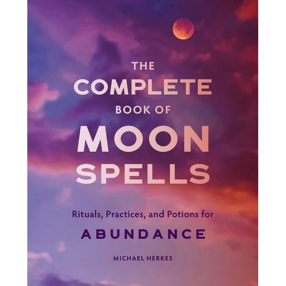 The Complete Book of Moon Spells: Rituals, Practices, and Potions for Abundance, (Paperback)