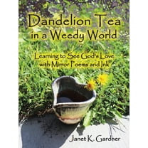 Dandelion Tea in a Weedy World : Learning to See God's Love With Mirror Poems and Ink