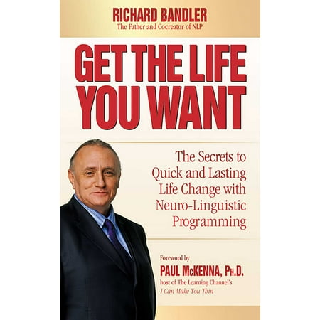 Get the Life You Want : The Secrets to Quick and Lasting Life Change with Neuro-Linguistic