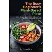 The Busy Beginner's Plant-Based Plate: Ultra-Simple, Quick Meals & Smart Prep for Time-Strapped Lifestyles, (Paperback)