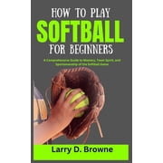 How to Play Softball for Beginners: A Comprehensive Guide to Mastery, Team Spirit, and Sportsmanship of the Softball Gam, (Paperback)