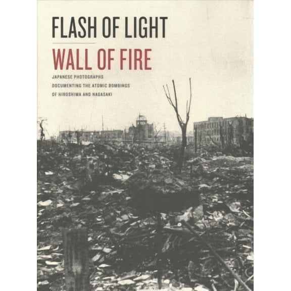 Flash of Light, Wall of Fire : Japanese Photographs Documenting the Atomic Bombings of Hiroshima and Nagasaki (Hardcover)