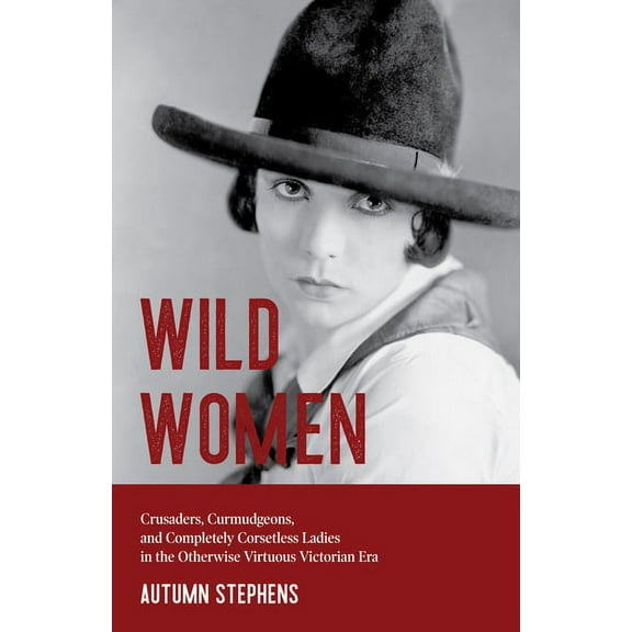 Wild Women: Crusaders, Curmudgeons, and Completely Corsetless Ladies in the Otherwise Virtuous Victorian Era (Feminist G, (Paperback)