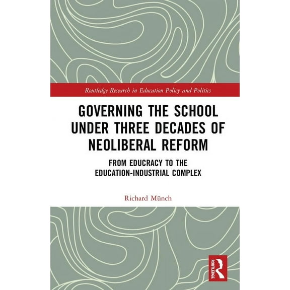 Routledge Research in Education Policy a Governing the School under Three Decades of Neoliberal Reform: From Educracy to the Education-Industrial Complex, (Hardcover)