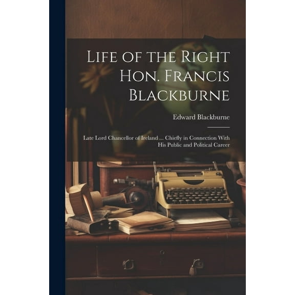 Life of the Right Hon. Francis Blackburne: Late Lord Chancellor of Ireland ... Chiefly in Connection With His Public and Political Career (Paperback)