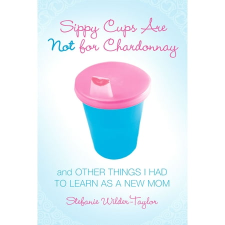 Sippy Cups Are Not for Chardonnay : And Other Things I Had to Learn as a New (Best Things To Get Mom For Her Birthday)