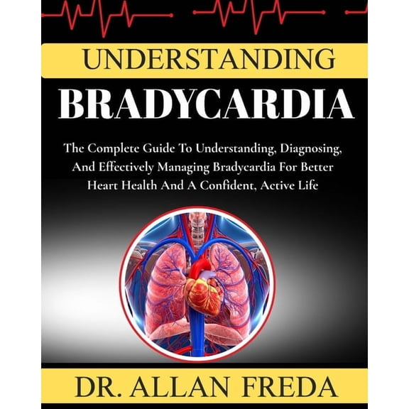 Understanding Bradycardia: The Complete Guide To Understanding, Diagnosing, And Effectively Managing Bradycardia For Bet, (Paperback)