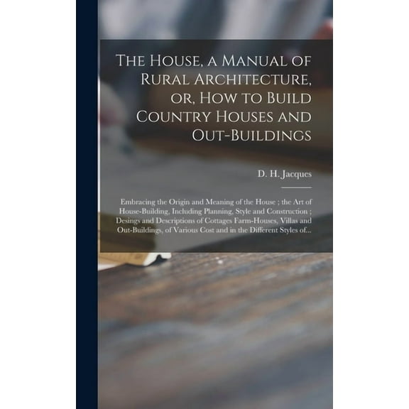 The House, a Manual of Rural Architecture, or, How to Build Country Houses and Out-buildings (Hardcover)