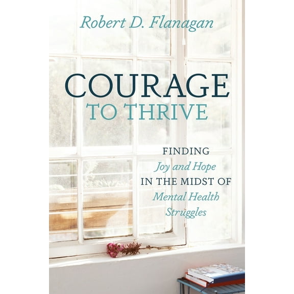 Courage to Thrive: Finding Joy and Hope in the Midst of Mental Health Struggles, (Paperback)