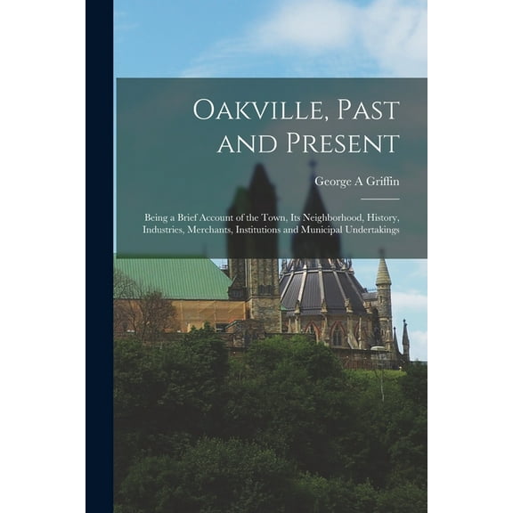 Oakville, Past and Present; Being a Brief Account of the Town, its Neighborhood, History, Industries, Merchants, Institutions and Municipal Undertakings (Paperback)