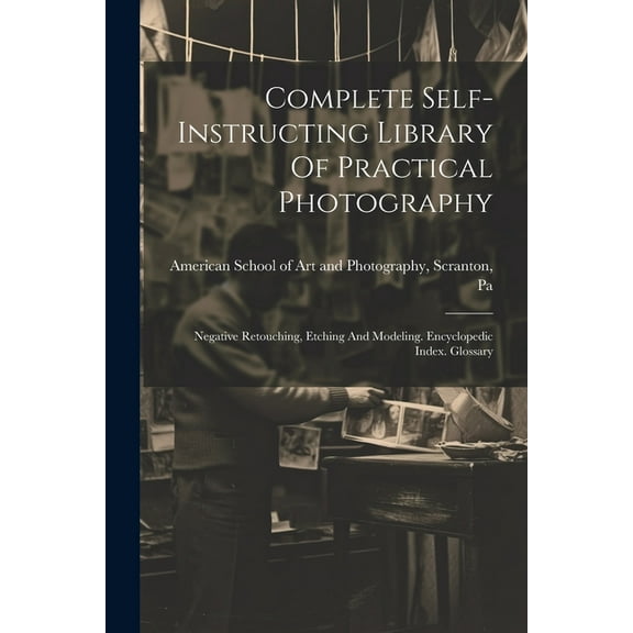 Complete Self-instructing Library Of Practical Photography: Negative Retouching, Etching And Modeling. Encyclopedic Index. Glossary (Paperback)